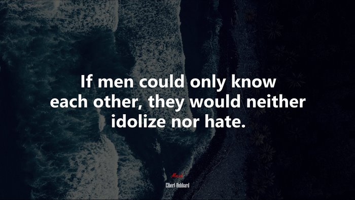 If men could only know each other, they would neither idolize nor hate. | Elbert Hubbard quote