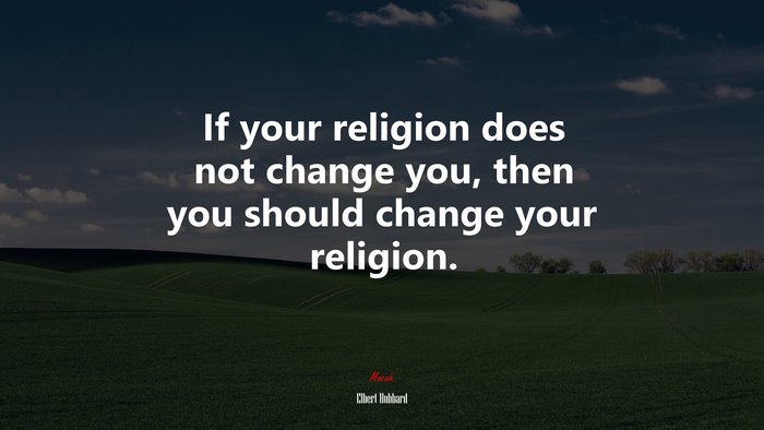 If your religion does not change you, then you should change your religion. | Elbert Hubbard quote