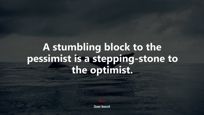 A stumbling block to the pessimist is a stepping-stone to the optimist. | Eleanor Roosevelt quote