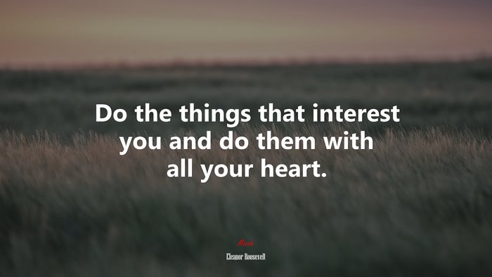 Do the things that interest you and do them with all your heart. | Eleanor Roosevelt quote