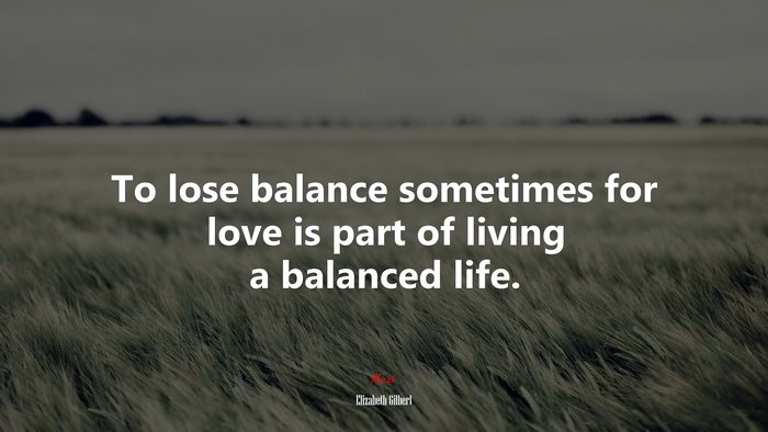 To lose balance sometimes for love is part of living a balanced life. | Elizabeth Gilbert quote