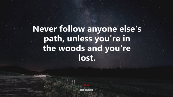 Never follow anyone else’s path, unless you’re in the woods and you’re lost. | Ellen DeGeneres quote