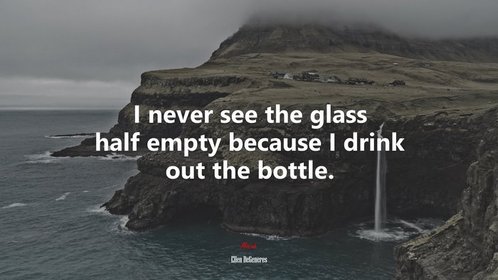 I never see the glass half empty because I drink out the bottle. | Ellen DeGeneres quote