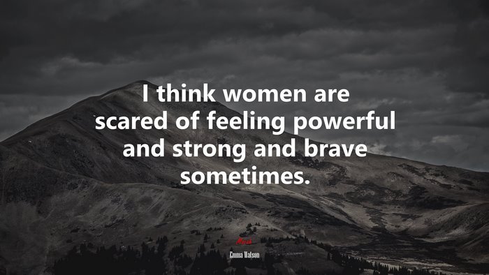 I think women are scared of feeling powerful and strong and brave sometimes. | Emma Watson quote