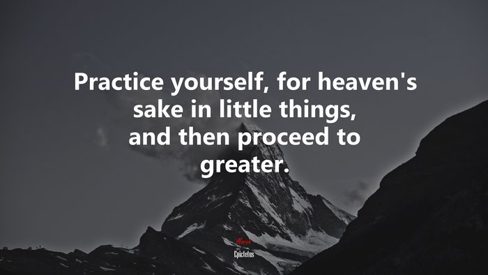 Practice yourself, for heaven’s sake in little things, and then proceed to greater. | Epictetus quote