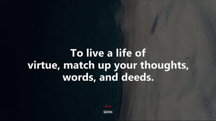To live a life of virtue, match up your thoughts, words, and deeds. | Epictetus quote