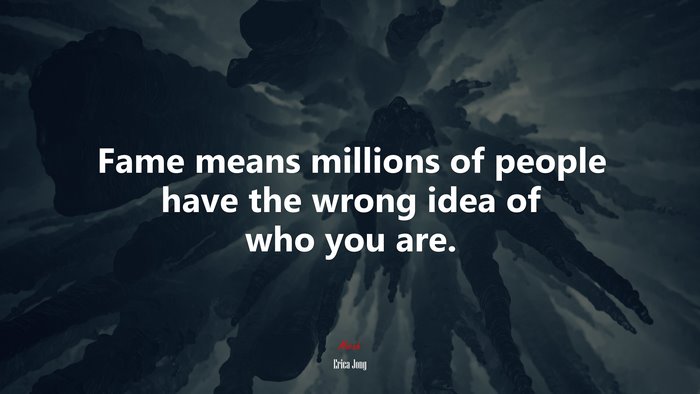 Fame means millions of people have the wrong idea of who you are. | Erica Jong quote