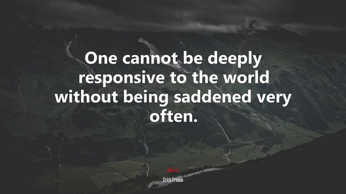 One cannot be deeply responsive to the world without being saddened very often. | Erich Fromm quote