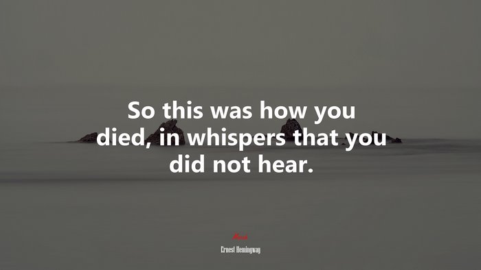 So this was how you died, in whispers that you did not hear. | Ernest Hemingway quote