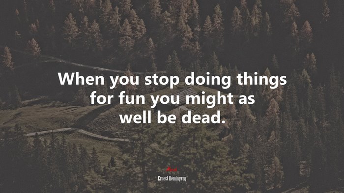 When you stop doing things for fun you might as well be dead. | Ernest Hemingway quote