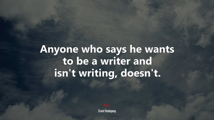 Anyone who says he wants to be a writer and isn’t writing, doesn’t. | Ernest Hemingway quote