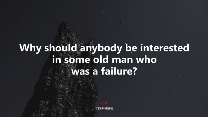 Why should anybody be interested in some old man who was a failure? | Ernest Hemingway quote