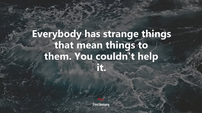 Everybody has strange things that mean things to them. You couldn’t help it. | Ernest Hemingway quote