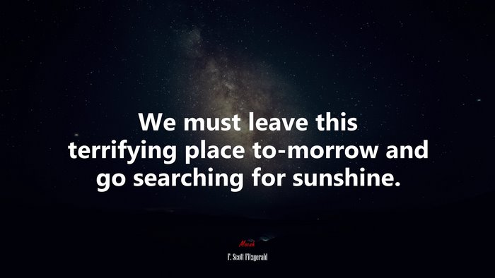 We must leave this terrifying place to-morrow and go searching for sunshine. | F. Scott Fitzgerald quote
