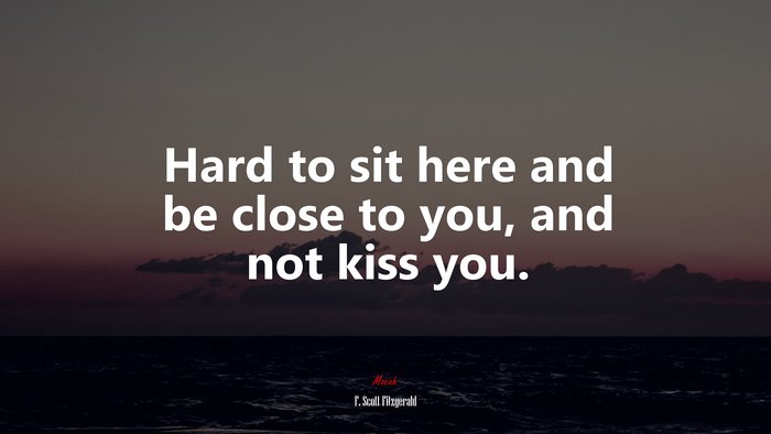 Hard to sit here and be close to you, and not kiss you. | F. Scott Fitzgerald quote