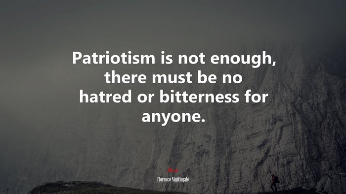 Patriotism is not enough, there must be no hatred or bitterness for anyone. | Florence Nightingale quote