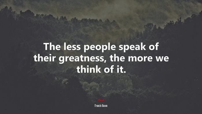 The less people speak of their greatness, the more we think of it. | Francis Bacon quote