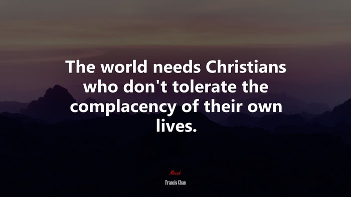 The world needs Christians who don’t tolerate the complacency of their own lives. | Francis Chan quote