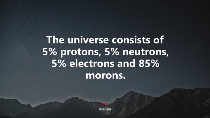 The universe consists of 5% protons, 5% neutrons, 5% electrons and 85% morons. | Frank Zappa quote