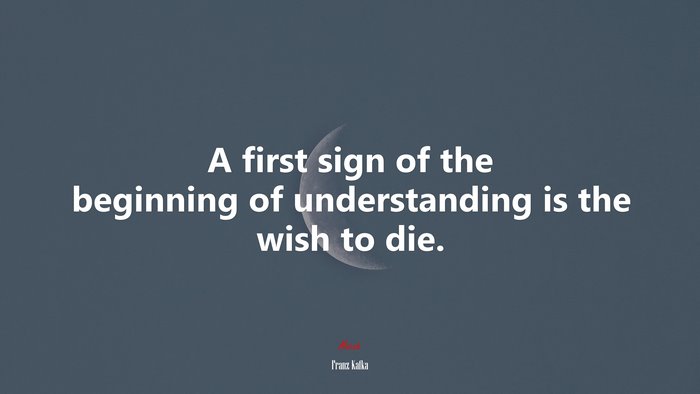 A first sign of the beginning of understanding is the wish to die. | Franz Kafka quote