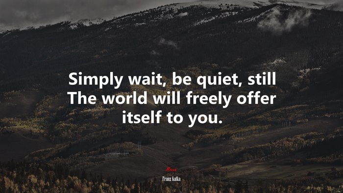 Simply wait, be quiet, still The world will freely offer itself to you. | Franz Kafka quote