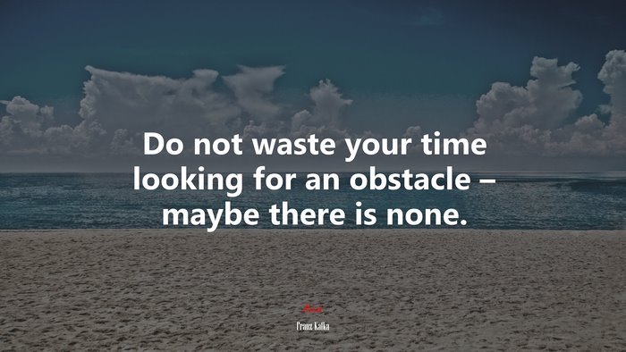 Do not waste your time looking for an obstacle – maybe there is none. | Franz Kafka quote