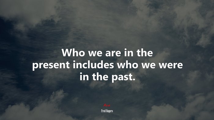 Who we are in the present includes who we were in the past. | Fred Rogers quote