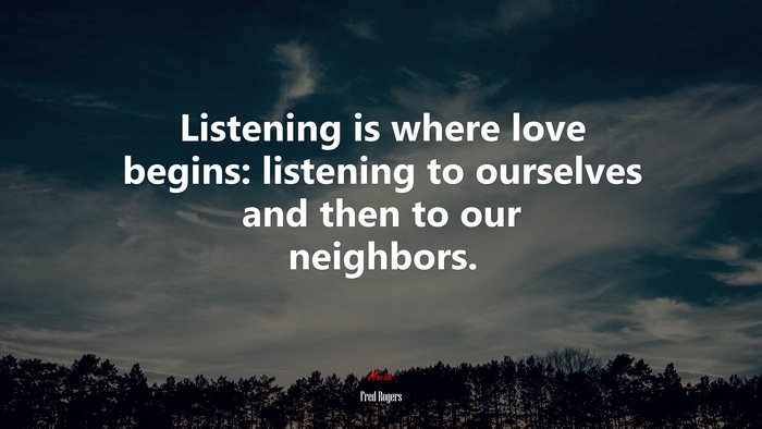 Listening is where love begins: listening to ourselves and then to our neighbors. | Fred Rogers quote