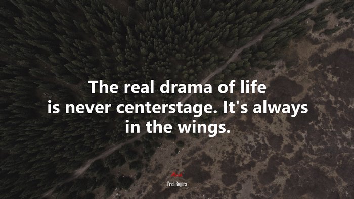 The real drama of life is never centerstage. It’s always in the wings. | Fred Rogers quote