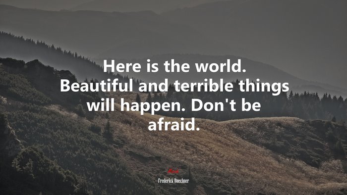 Here is the world. Beautiful and terrible things will happen. Don’t be afraid. | Frederick Buechner quote
