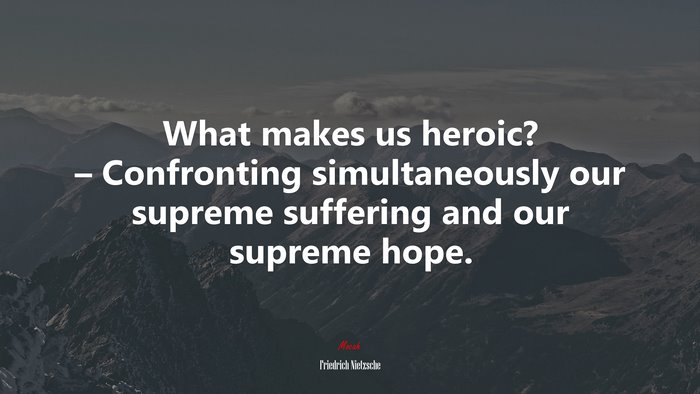 What makes us heroic? – Confronting simultaneously our supreme suffering and our supreme hope. | Friedrich Nietzsche quote