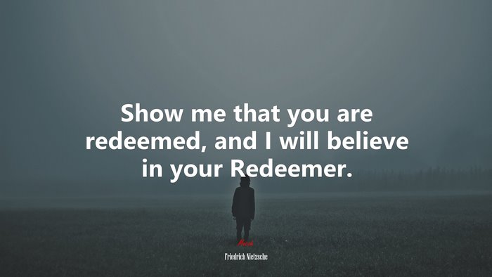 Show me that you are redeemed, and I will believe in your Redeemer. | Friedrich Nietzsche quote