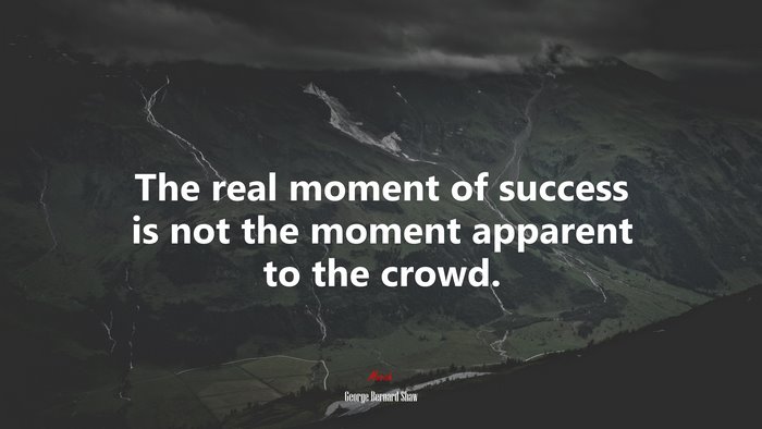 The real moment of success is not the moment apparent to the crowd. | George Bernard Shaw quote