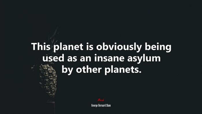 This planet is obviously being used as an insane asylum by other planets. | George Bernard Shaw quote