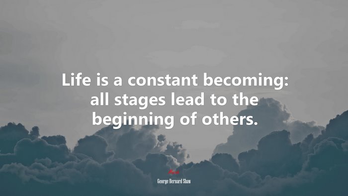 Life is a constant becoming: all stages lead to the beginning of others. | George Bernard Shaw quote