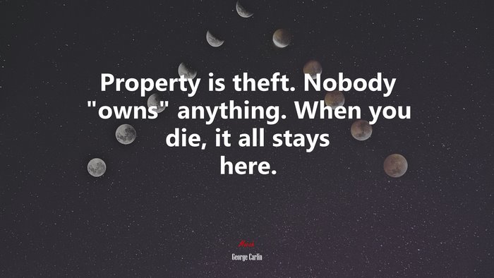 Property is theft. Nobody “owns” anything. When you die, it all stays here. | George Carlin quote