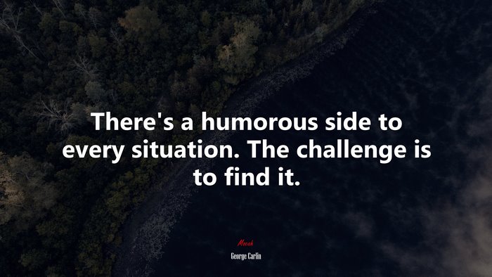 There’s a humorous side to every situation. The challenge is to find it. | George Carlin quote