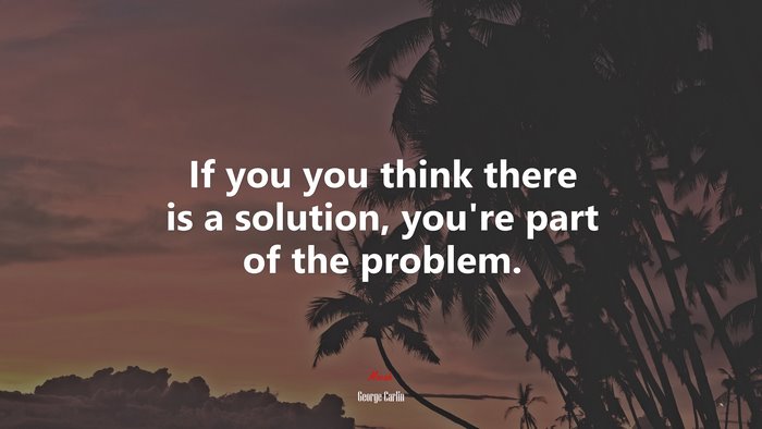 If you you think there is a solution, you’re part of the problem. | George Carlin quote