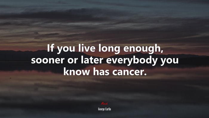 If you live long enough, sooner or later everybody you know has cancer. | George Carlin quote
