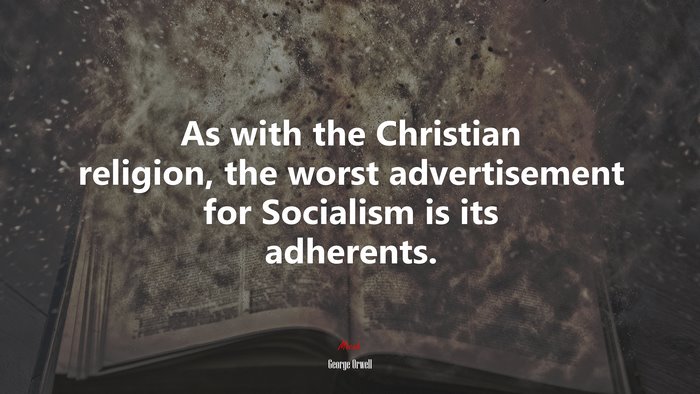As with the Christian religion, the worst advertisement for Socialism is its adherents. | George Orwell quote