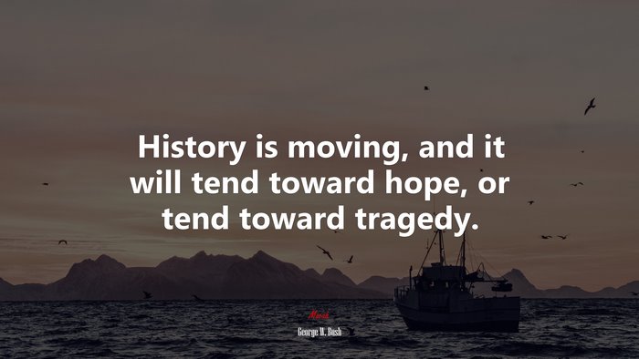 History is moving, and it will tend toward hope, or tend toward tragedy. | George W. Bush quote