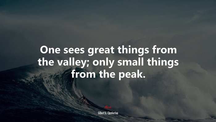 One sees great things from the valley; only small things from the peak. | Gilbert K. Chesterton quote