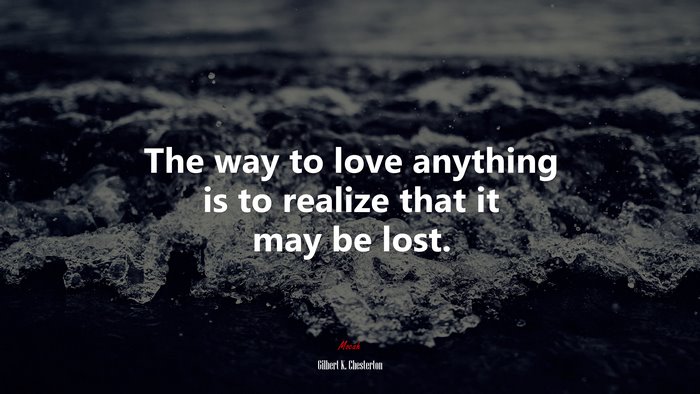The way to love anything is to realize that it may be lost. | Gilbert K. Chesterton quote
