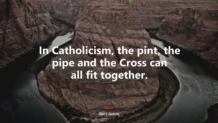 In Catholicism, the pint, the pipe and the Cross can all fit together. | Gilbert K. Chesterton quote