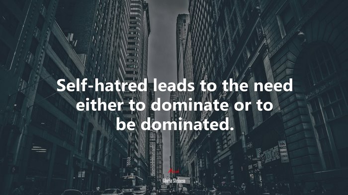 Self-hatred leads to the need either to dominate or to be dominated. | Gloria Steinem quote