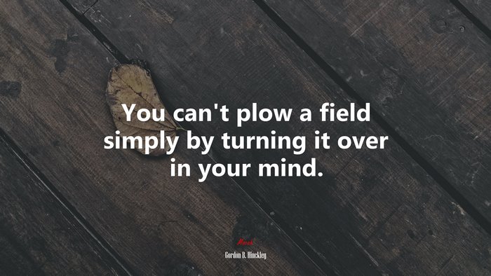 You can’t plow a field simply by turning it over in your mind. | Gordon B. Hinckley quote