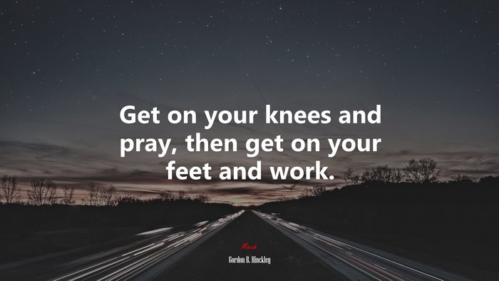 Get on your knees and pray, then get on your feet and work. | Gordon B. Hinckley quote