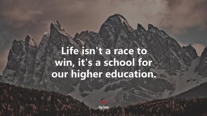 Life isn’t a race to win, it’s a school for our higher education. | Guy Finley quote