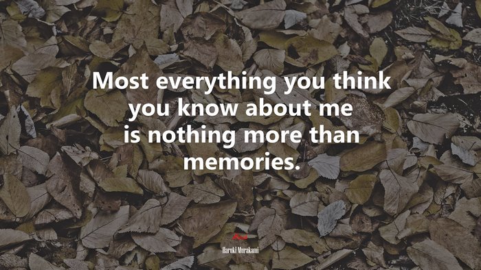 Most everything you think you know about me is nothing more than memories. | Haruki Murakami quote