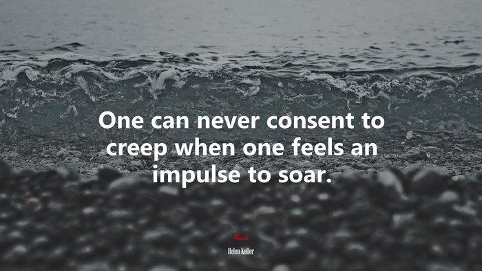 One can never consent to creep when one feels an impulse to soar. | Helen Keller quote